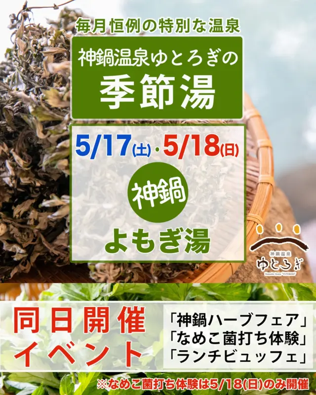 神鍋温泉ゆとろぎの季節湯♨️5月はよもぎ湯です♨️＜5月17日（土）＆18日（日）の2日間開催＞
◇同日開催イベント◇
【5/17(土)】＜道の駅＞神鍋ハーブフェア＜お食事処＞ランチビュッフェ
【5/18(日)】＜道の駅＞神鍋ハーブフェア・原木なめこの菌打ち体験＜お食事処＞ランチビュッフェ
昔から「ハーブの女王」と称されるよもぎをたっぷり使った湯船で、心と身体をゆったりと癒しませんか？
＜イベント内容＞
♨️よもぎ湯
乾燥させたよもぎを男女露天風呂に浮かべます。
🌿 血行促進・冷え性改善
温かいお湯に浸かりながら、よもぎの自然成分が血流を促進し、冷えた体をじんわり温めます。
🌿 リラックス・安眠効果
よもぎの爽やかな香りが、心身の緊張をやさしくほぐし、深いリラックスへ導きます。
🌿 美肌効果・肌荒れ防止
よもぎに含まれる天然成分が肌を健やかに保ち、乾燥や肌荒れを防ぎます。
🌿 デトックス・リフレッシュ効果
汗をかきやすくなり、体内の老廃物を排出するデトックス効果も期待。
♨️プチプレゼント（先着数量限定）よもぎ茶
よもぎにはビタミン類・クロロフィル（葉緑素）が豊富で、体の免疫力を高める働きがあるといわれています。抗菌・抗炎症作用もあるため、風邪予防や肌荒れ対策にも効果あり。
♨️季節の果実を使用したデトックスウォーター（受付横にて数量限定）
ビタミンCによる免疫力アップ、血行促進と冷え性改善、消化促進・デトックス効果、リラックス効果が期待できます。
※季節湯よもぎ湯、プチギフトよもぎ茶、デトックスウォーターの効果には個人差があります。また、妊娠中の方、小さなお子様、アレルギーをお持ちの方はご注意ください。特に季節湯よもぎ湯は肌に合わない場合、かゆみなどを引き起こす場合がございますのでご注意の上ご利用ください。
<神鍋高原キャンプ場ご宿泊者様限定サービございます>
2回目ご入浴でオリジナルフェイスタオルプレゼント。詳しくはスタッフにお尋ねください。
#神鍋温泉 #よもぎ湯 #ハーブフェア #リラックス温泉 #デトックス効果
-——————————————
温泉、お食事、お買い物、豊かな自然に囲まれて。兵庫県北部、豊岡市にある道の駅「神鍋高原」( @michinoeki_kannabeko_gen )
〒669-5372 兵庫県豊岡市日高町栗栖野59-13
TEL 0796-45-1331
公式LINE https://lin.ee/OdEmZsS
-——————————————
